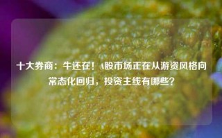 十大券商：牛还在！A股市场正在从游资风格向常态化回归，投资主线有哪些？