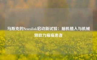 马斯克的Neuralink启动新试验：脑机植入与机械臂助力瘫痪患者