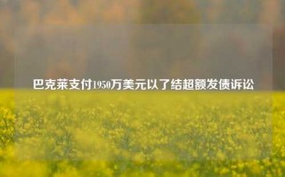 巴克莱支付1950万美元以了结超额发债诉讼