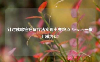 针对胰腺癌癌症疗法实现主要终点 Novocure一度上涨约42%