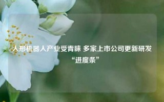 人形机器人产业受青睐 多家上市公司更新研发“进度条”