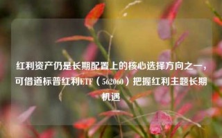 红利资产仍是长期配置上的核心选择方向之一，可借道标普红利ETF（562060）把握红利主题长期机遇