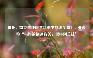 杭州、南京等地房贷利率突然调头向上，业内称“与舆论倒逼有关，需特别关注”