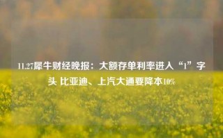 11.27犀牛财经晚报：大额存单利率进入“1”字头 比亚迪、上汽大通要降本10%