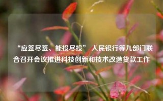 “应签尽签、能投尽投” 人民银行等九部门联合召开会议推进科技创新和技术改造贷款工作