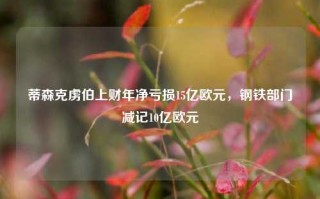 蒂森克虏伯上财年净亏损15亿欧元，钢铁部门减记10亿欧元