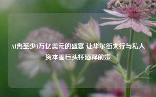 AI热至少1万亿美元的盛宴 让华尔街大行与私人资本圈巨头杯酒释前嫌