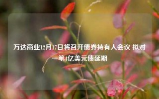 万达商业12月17日将召开债券持有人会议 拟对一笔4亿美元债延期