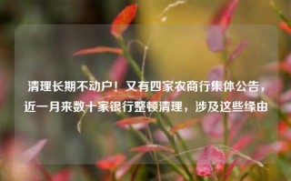 清理长期不动户！又有四家农商行集体公告，近一月来数十家银行整顿清理，涉及这些缘由