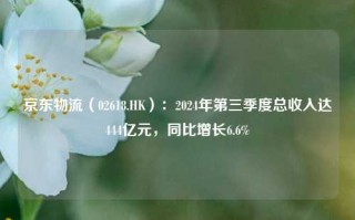 京东物流（02618.HK）：2024年第三季度总收入达444亿元，同比增长6.6%