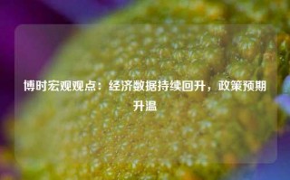 博时宏观观点：经济数据持续回升，政策预期升温