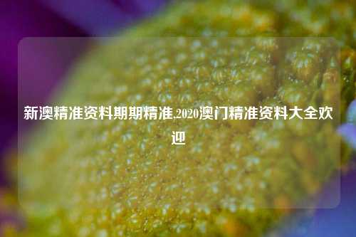 新澳精准资料期期精准,2020澳门精准资料大全欢迎-第1张图片-中共霸州城区办事处-何庄社区