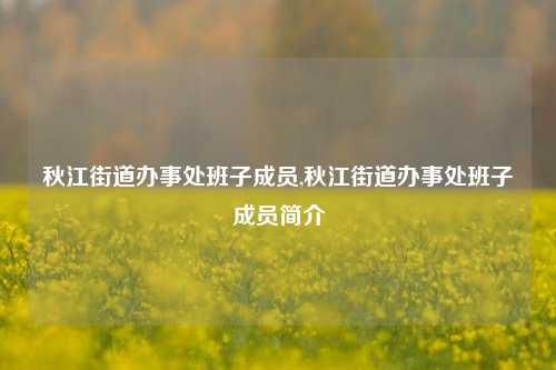 秋江街道办事处班子成员,秋江街道办事处班子成员简介-第1张图片-中共霸州城区办事处-何庄社区