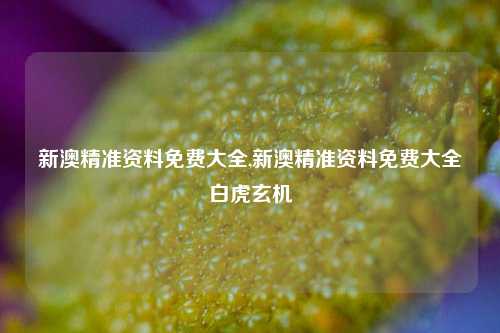 新澳精准资料免费大全,新澳精准资料免费大全白虎玄机-第1张图片-中共霸州城区办事处-何庄社区