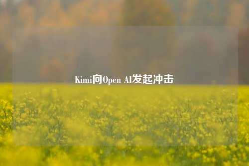 Kimi向Open AI发起冲击-第1张图片-中共霸州城区办事处-何庄社区