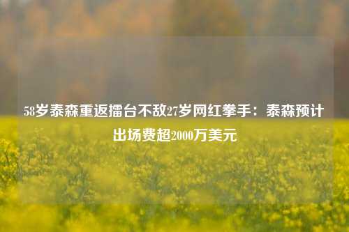 58岁泰森重返擂台不敌27岁网红拳手：泰森预计出场费超2000万美元-第1张图片-中共霸州城区办事处-何庄社区