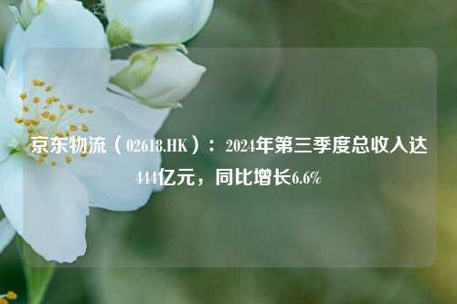 京东物流（02618.HK）：2024年第三季度总收入达444亿元，同比增长6.6%-第1张图片-中共霸州城区办事处-何庄社区