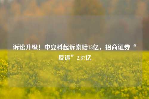 诉讼升级！中安科起诉索赔15亿，招商证券“反诉”2.87亿-第1张图片-中共霸州城区办事处-何庄社区