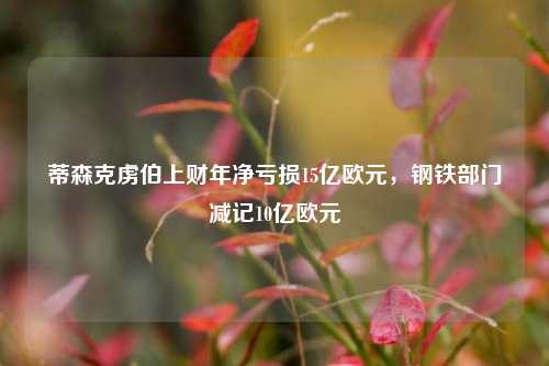 蒂森克虏伯上财年净亏损15亿欧元，钢铁部门减记10亿欧元-第1张图片-中共霸州城区办事处-何庄社区