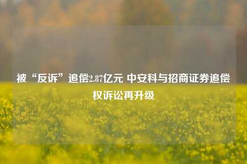 被“反诉”追偿2.87亿元 中安科与招商证券追偿权诉讼再升级-第1张图片-中共霸州城区办事处-何庄社区