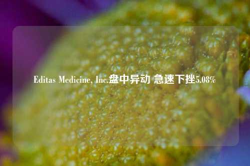 Editas Medicine, Inc.盘中异动 急速下挫5.08%-第1张图片-中共霸州城区办事处-何庄社区