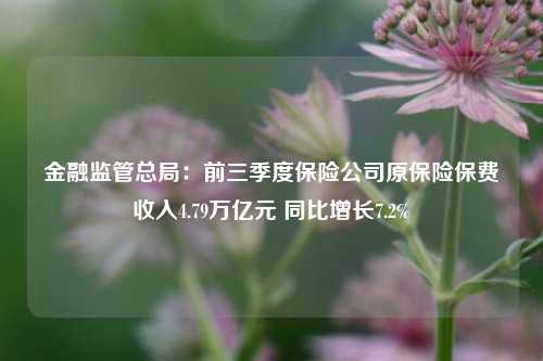 金融监管总局：前三季度保险公司原保险保费收入4.79万亿元 同比增长7.2%-第1张图片-中共霸州城区办事处-何庄社区