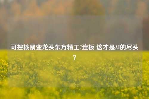 可控核聚变龙头东方精工7连板 这才是AI的尽头？-第1张图片-中共霸州城区办事处-何庄社区