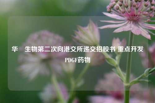 华芢生物第二次向港交所递交招股书 重点开发PDGF药物-第1张图片-中共霸州城区办事处-何庄社区