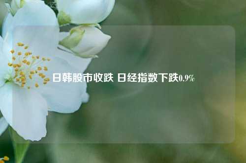 日韩股市收跌 日经指数下跌0.9%-第1张图片-中共霸州城区办事处-何庄社区