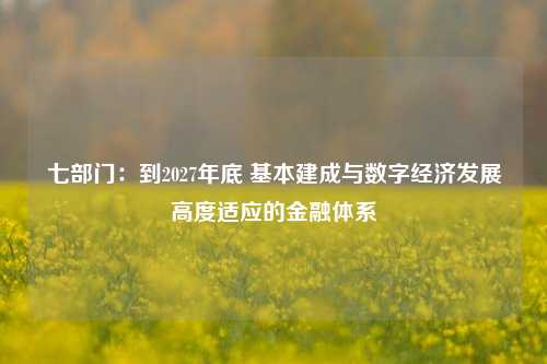 七部门：到2027年底 基本建成与数字经济发展高度适应的金融体系-第1张图片-中共霸州城区办事处-何庄社区