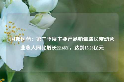 国邦医药：第三季度主要产品销量增长带动营业收入同比增长22.68%，达到15.26亿元-第1张图片-中共霸州城区办事处-何庄社区