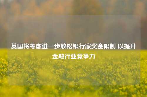 英国将考虑进一步放松银行家奖金限制 以提升金融行业竞争力-第1张图片-中共霸州城区办事处-何庄社区