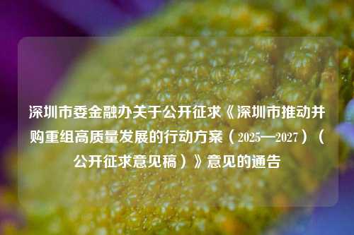 深圳市委金融办关于公开征求《深圳市推动并购重组高质量发展的行动方案（2025—2027）（公开征求意见稿）》意见的通告-第1张图片-中共霸州城区办事处-何庄社区