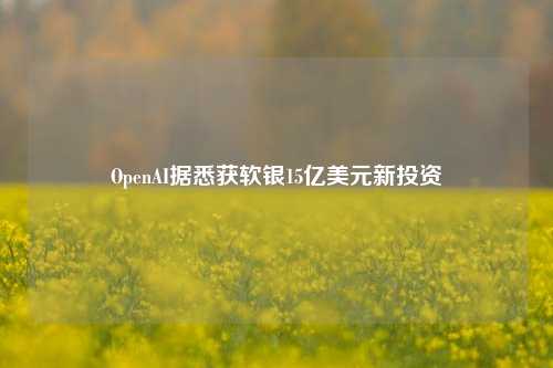 OpenAI据悉获软银15亿美元新投资-第1张图片-中共霸州城区办事处-何庄社区