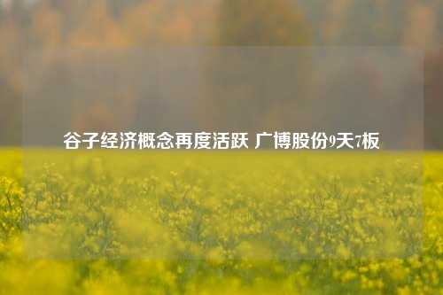 谷子经济概念再度活跃 广博股份9天7板-第1张图片-中共霸州城区办事处-何庄社区