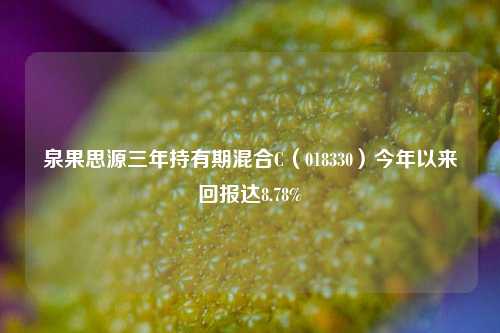 泉果思源三年持有期混合C（018330）今年以来回报达8.78%-第1张图片-中共霸州城区办事处-何庄社区