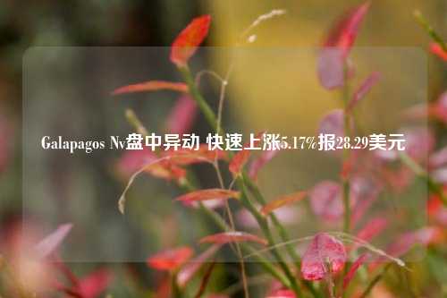 Galapagos Nv盘中异动 快速上涨5.17%报28.29美元-第1张图片-中共霸州城区办事处-何庄社区