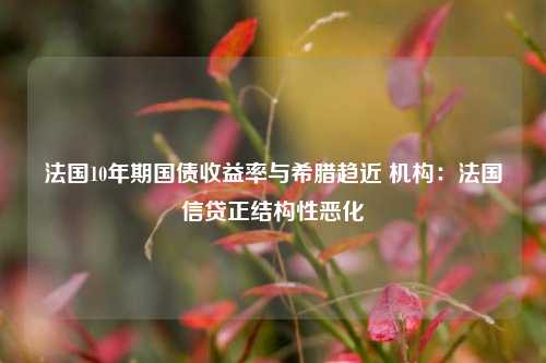 法国10年期国债收益率与希腊趋近 机构：法国信贷正结构性恶化-第1张图片-中共霸州城区办事处-何庄社区