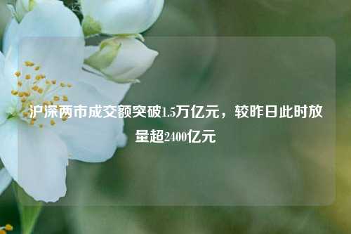 沪深两市成交额突破1.5万亿元，较昨日此时放量超2400亿元-第1张图片-中共霸州城区办事处-何庄社区