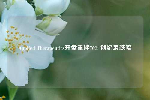 Applied Therapeutics开盘重挫76% 创纪录跌幅-第1张图片-中共霸州城区办事处-何庄社区