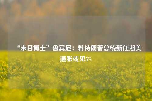 “末日博士”鲁宾尼：料特朗普总统新任期美通胀或见5%-第1张图片-中共霸州城区办事处-何庄社区