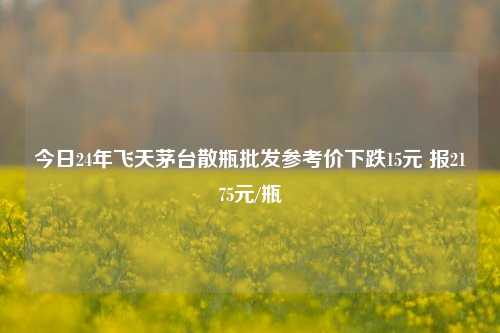 今日24年飞天茅台散瓶批发参考价下跌15元 报2175元/瓶-第1张图片-中共霸州城区办事处-何庄社区