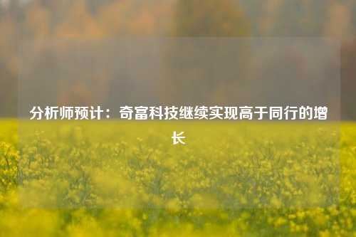 分析师预计：奇富科技继续实现高于同行的增长-第1张图片-中共霸州城区办事处-何庄社区