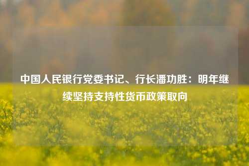 中国人民银行党委书记、行长潘功胜：明年继续坚持支持性货币政策取向-第1张图片-中共霸州城区办事处-何庄社区