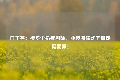 口子窖：被多个指数剔除，业绩断崖式下滑深陷泥潭！-第1张图片-中共霸州城区办事处-何庄社区