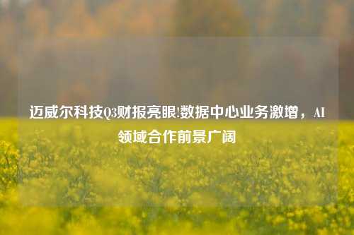 迈威尔科技Q3财报亮眼!数据中心业务激增，AI领域合作前景广阔-第1张图片-中共霸州城区办事处-何庄社区