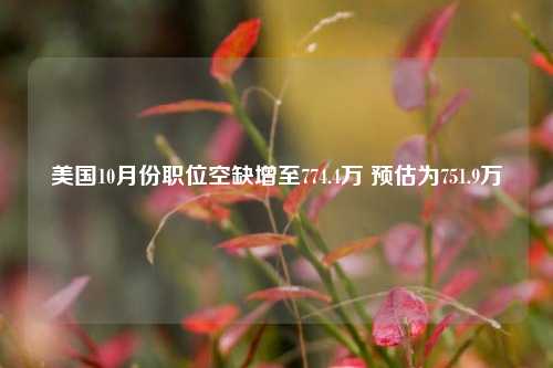 美国10月份职位空缺增至774.4万 预估为751.9万-第1张图片-中共霸州城区办事处-何庄社区