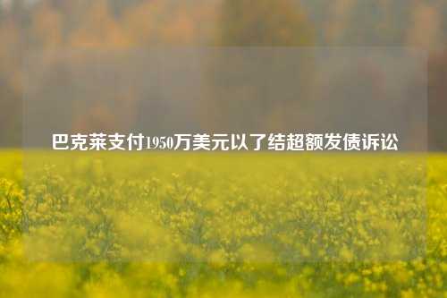 巴克莱支付1950万美元以了结超额发债诉讼-第1张图片-中共霸州城区办事处-何庄社区