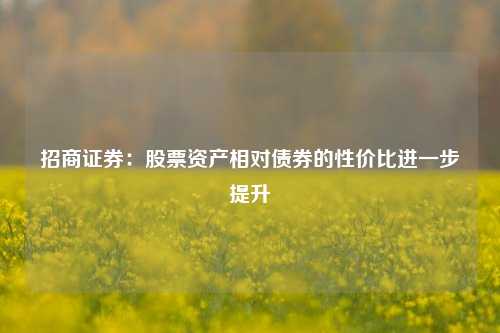 招商证券：股票资产相对债券的性价比进一步提升-第1张图片-中共霸州城区办事处-何庄社区