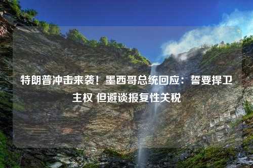 特朗普冲击来袭！墨西哥总统回应：誓要捍卫主权 但避谈报复性关税